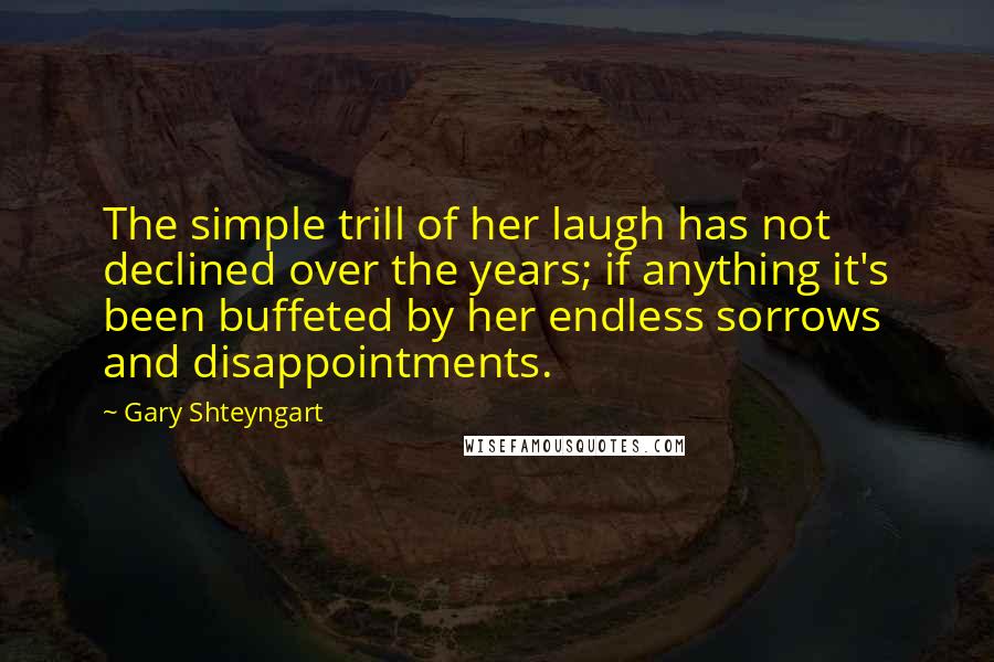 Gary Shteyngart Quotes: The simple trill of her laugh has not declined over the years; if anything it's been buffeted by her endless sorrows and disappointments.