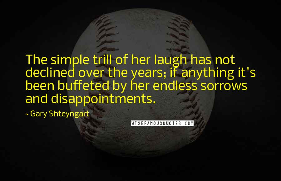 Gary Shteyngart Quotes: The simple trill of her laugh has not declined over the years; if anything it's been buffeted by her endless sorrows and disappointments.