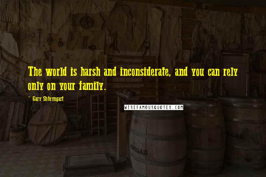 Gary Shteyngart Quotes: The world is harsh and inconsiderate, and you can rely only on your family.