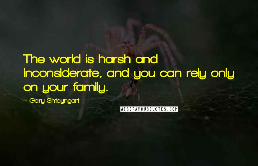 Gary Shteyngart Quotes: The world is harsh and inconsiderate, and you can rely only on your family.