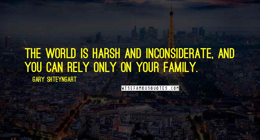 Gary Shteyngart Quotes: The world is harsh and inconsiderate, and you can rely only on your family.