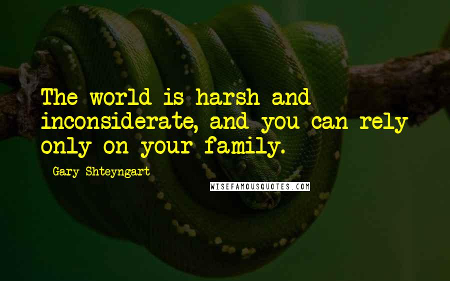 Gary Shteyngart Quotes: The world is harsh and inconsiderate, and you can rely only on your family.