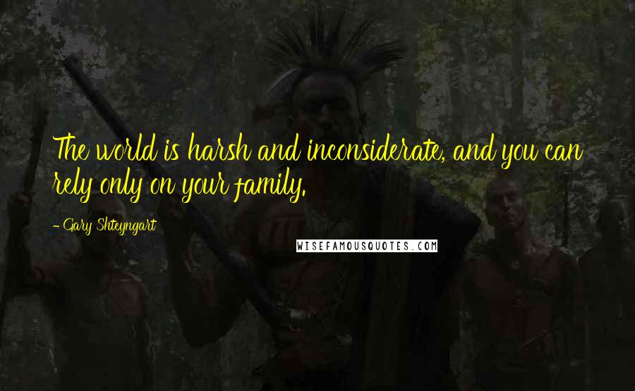 Gary Shteyngart Quotes: The world is harsh and inconsiderate, and you can rely only on your family.