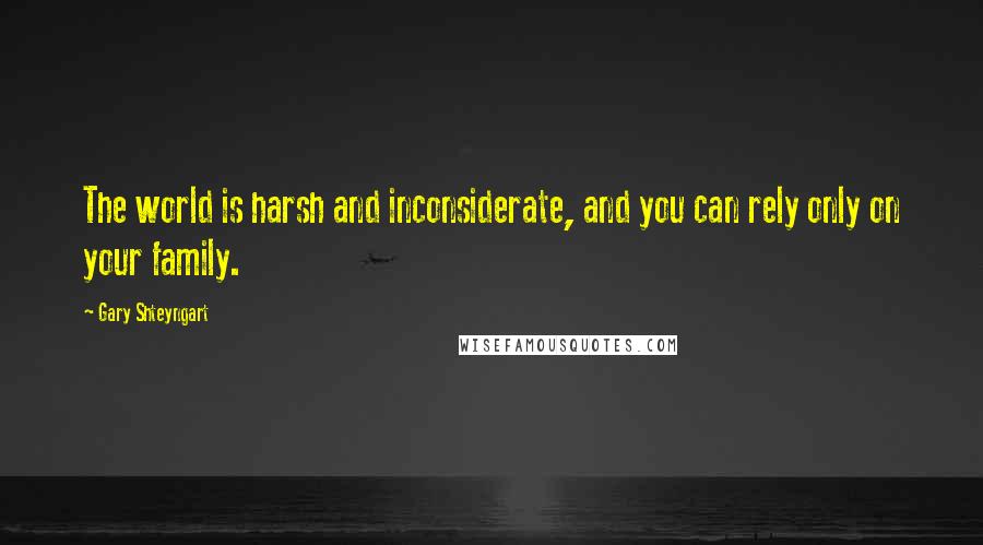 Gary Shteyngart Quotes: The world is harsh and inconsiderate, and you can rely only on your family.