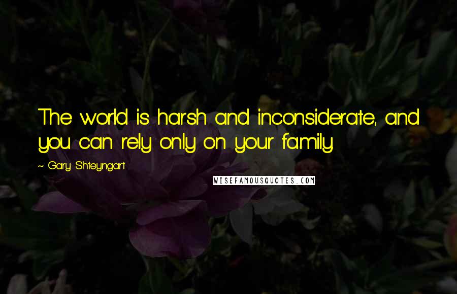 Gary Shteyngart Quotes: The world is harsh and inconsiderate, and you can rely only on your family.