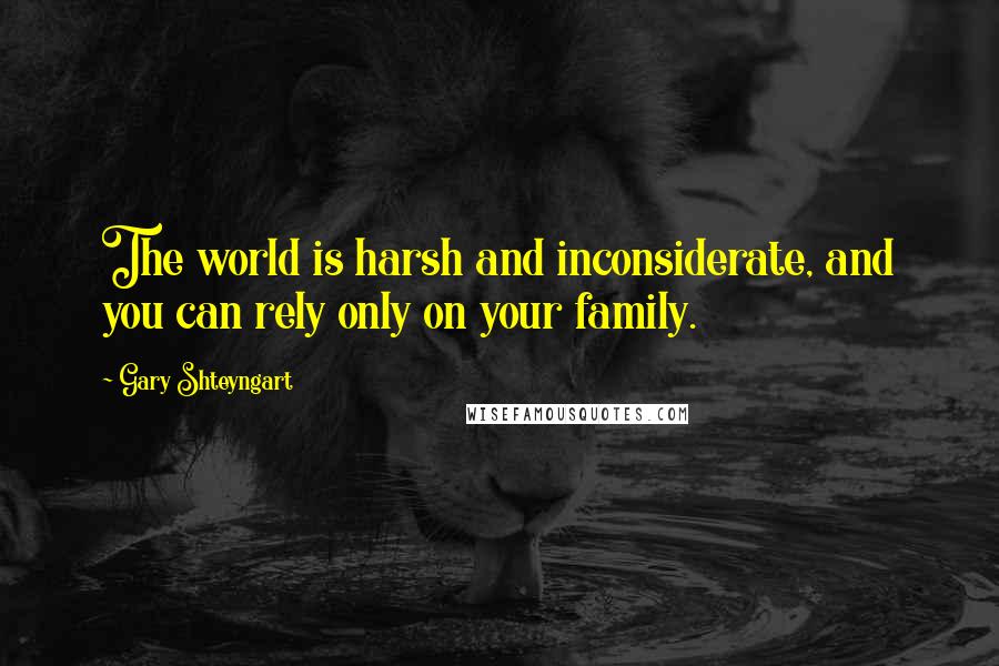 Gary Shteyngart Quotes: The world is harsh and inconsiderate, and you can rely only on your family.