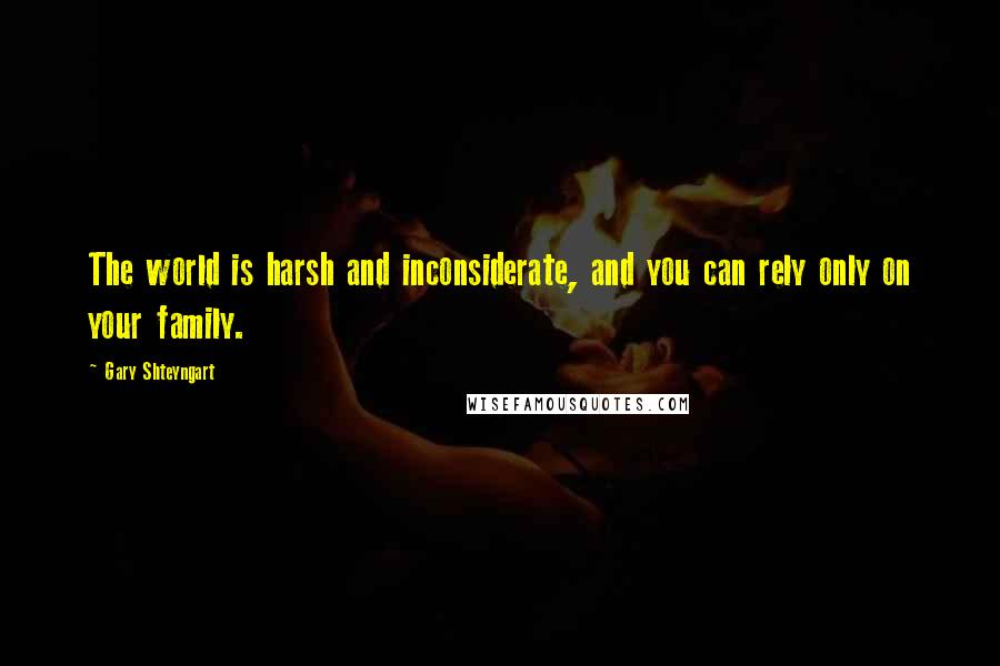 Gary Shteyngart Quotes: The world is harsh and inconsiderate, and you can rely only on your family.