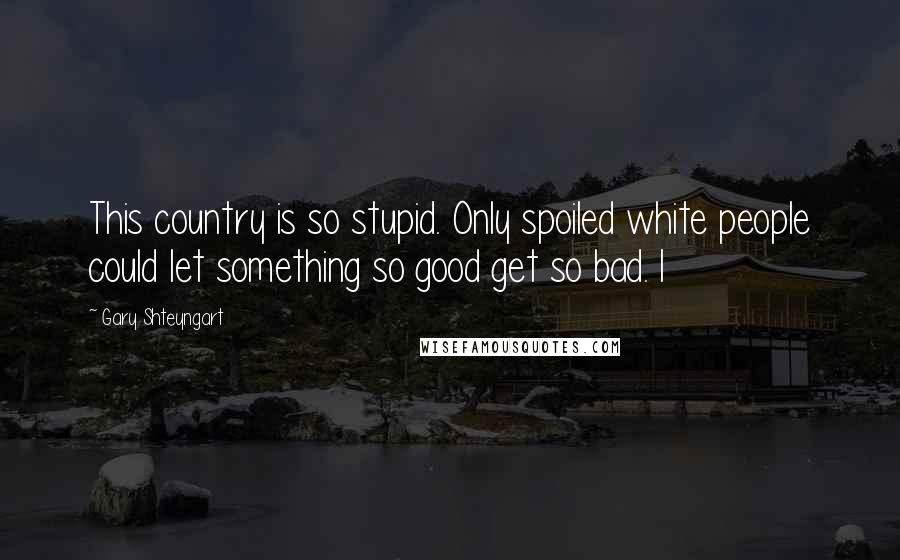 Gary Shteyngart Quotes: This country is so stupid. Only spoiled white people could let something so good get so bad. I