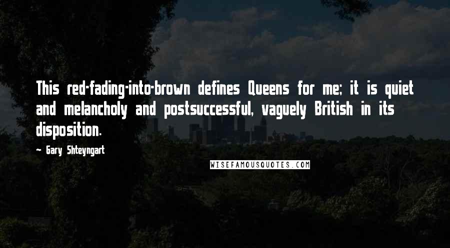 Gary Shteyngart Quotes: This red-fading-into-brown defines Queens for me; it is quiet and melancholy and postsuccessful, vaguely British in its disposition.