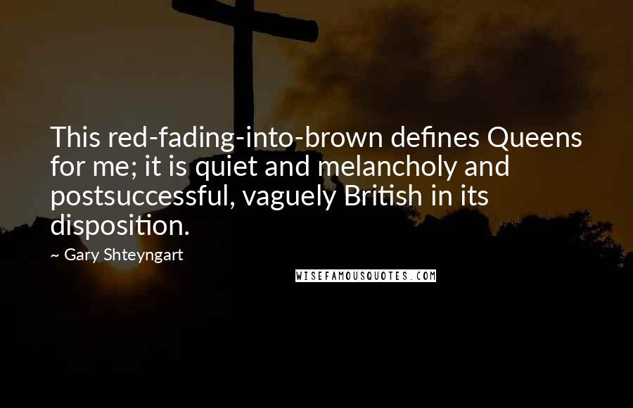 Gary Shteyngart Quotes: This red-fading-into-brown defines Queens for me; it is quiet and melancholy and postsuccessful, vaguely British in its disposition.