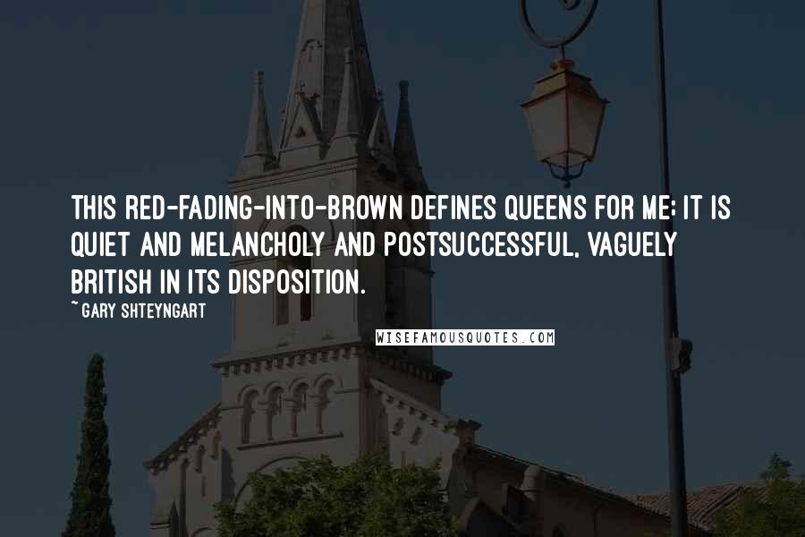 Gary Shteyngart Quotes: This red-fading-into-brown defines Queens for me; it is quiet and melancholy and postsuccessful, vaguely British in its disposition.