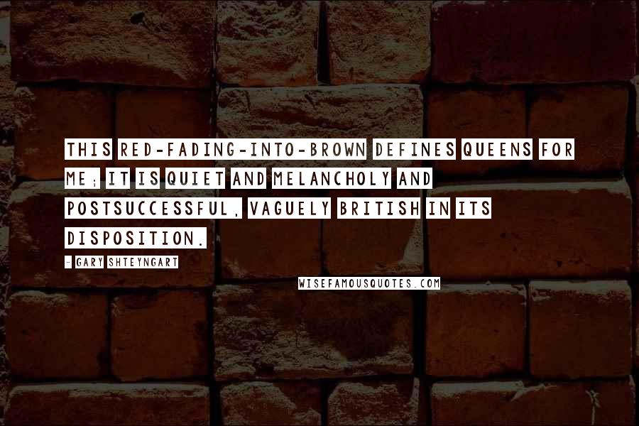 Gary Shteyngart Quotes: This red-fading-into-brown defines Queens for me; it is quiet and melancholy and postsuccessful, vaguely British in its disposition.