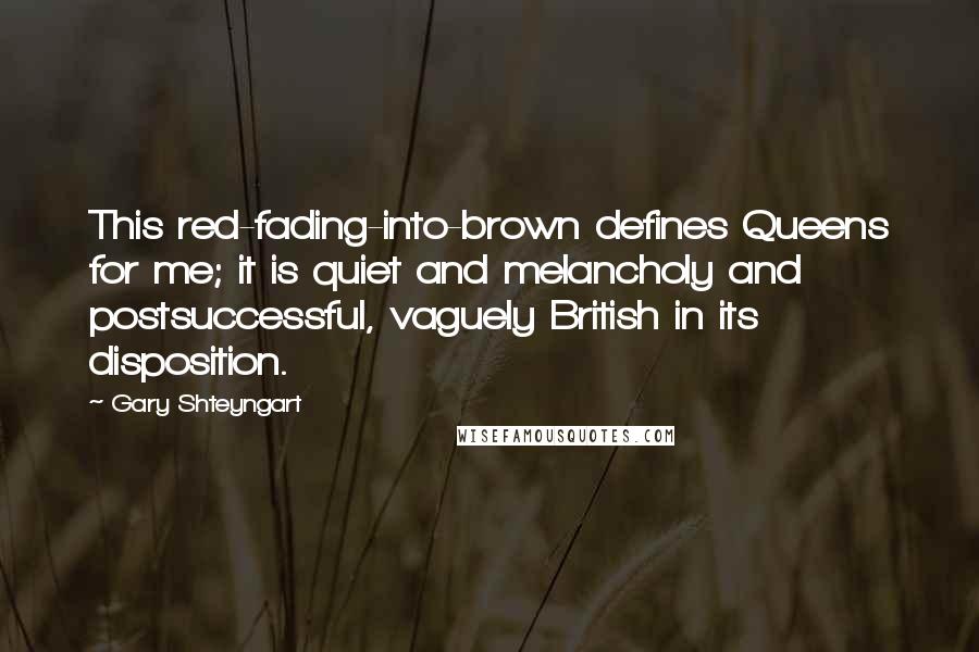 Gary Shteyngart Quotes: This red-fading-into-brown defines Queens for me; it is quiet and melancholy and postsuccessful, vaguely British in its disposition.