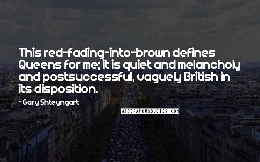 Gary Shteyngart Quotes: This red-fading-into-brown defines Queens for me; it is quiet and melancholy and postsuccessful, vaguely British in its disposition.