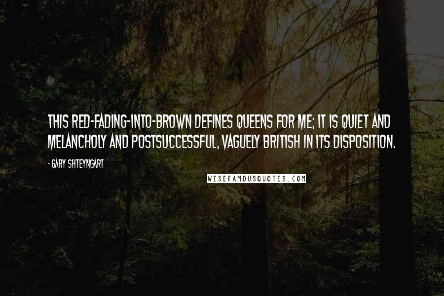 Gary Shteyngart Quotes: This red-fading-into-brown defines Queens for me; it is quiet and melancholy and postsuccessful, vaguely British in its disposition.