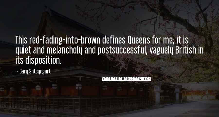 Gary Shteyngart Quotes: This red-fading-into-brown defines Queens for me; it is quiet and melancholy and postsuccessful, vaguely British in its disposition.
