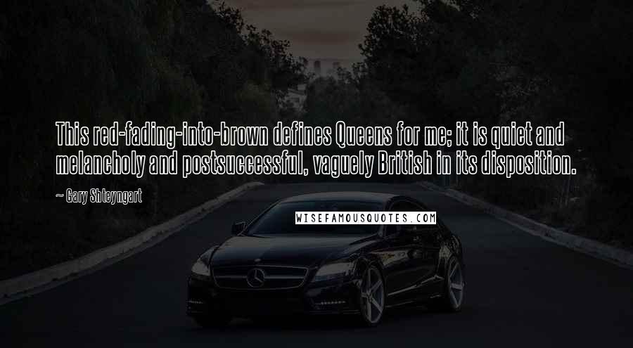 Gary Shteyngart Quotes: This red-fading-into-brown defines Queens for me; it is quiet and melancholy and postsuccessful, vaguely British in its disposition.