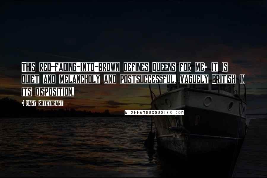 Gary Shteyngart Quotes: This red-fading-into-brown defines Queens for me; it is quiet and melancholy and postsuccessful, vaguely British in its disposition.