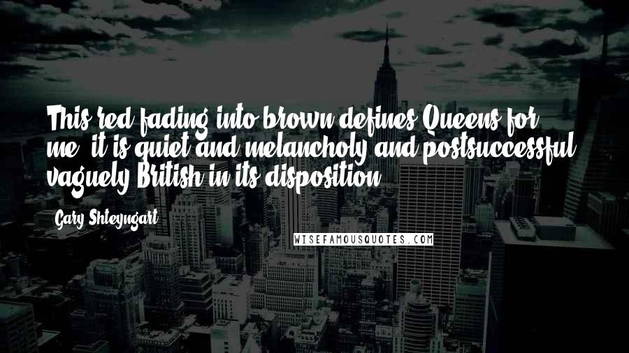 Gary Shteyngart Quotes: This red-fading-into-brown defines Queens for me; it is quiet and melancholy and postsuccessful, vaguely British in its disposition.