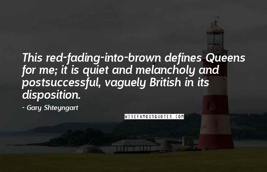 Gary Shteyngart Quotes: This red-fading-into-brown defines Queens for me; it is quiet and melancholy and postsuccessful, vaguely British in its disposition.