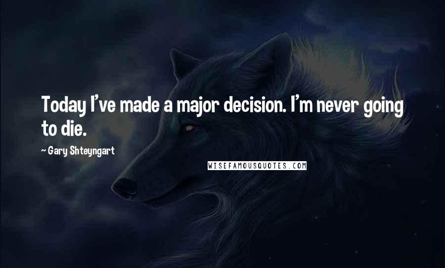 Gary Shteyngart Quotes: Today I've made a major decision. I'm never going to die.
