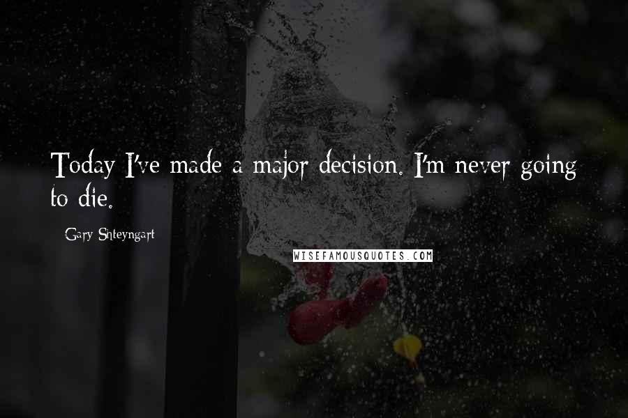 Gary Shteyngart Quotes: Today I've made a major decision. I'm never going to die.