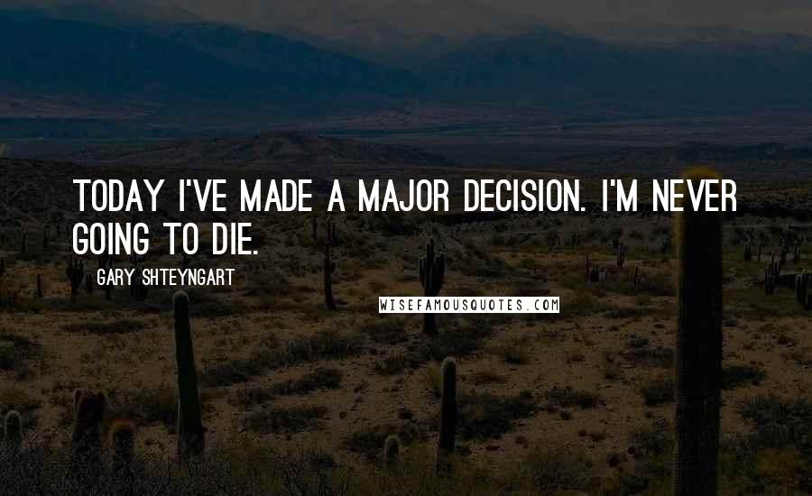Gary Shteyngart Quotes: Today I've made a major decision. I'm never going to die.