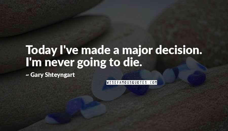 Gary Shteyngart Quotes: Today I've made a major decision. I'm never going to die.