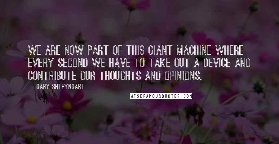 Gary Shteyngart Quotes: We are now part of this giant machine where every second we have to take out a device and contribute our thoughts and opinions.