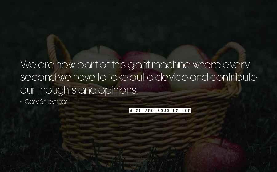 Gary Shteyngart Quotes: We are now part of this giant machine where every second we have to take out a device and contribute our thoughts and opinions.