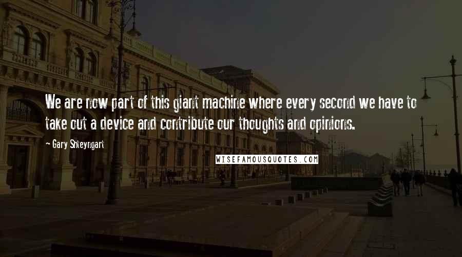 Gary Shteyngart Quotes: We are now part of this giant machine where every second we have to take out a device and contribute our thoughts and opinions.