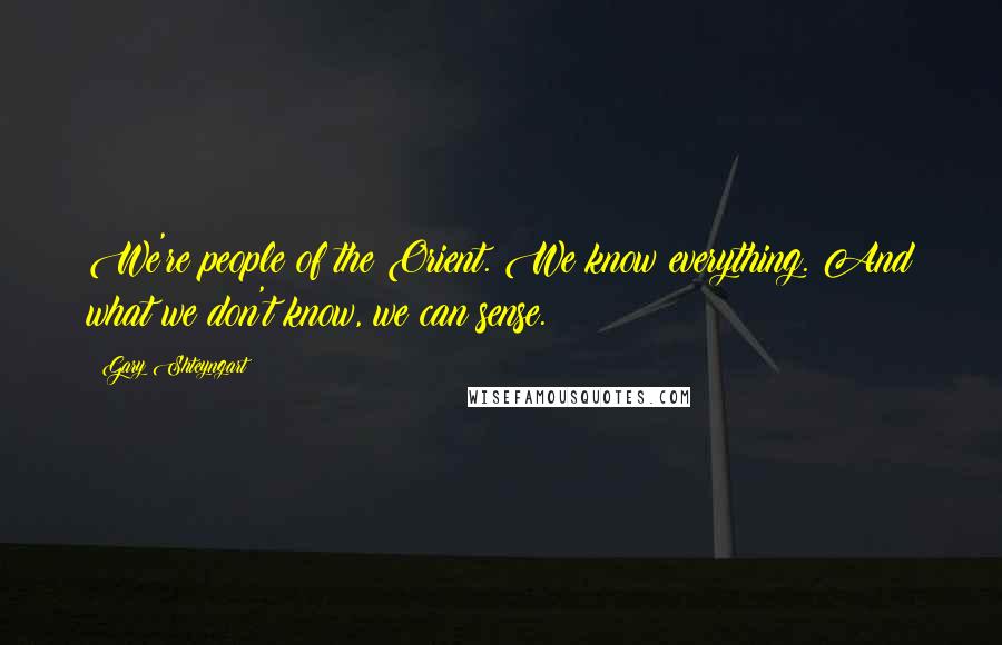 Gary Shteyngart Quotes: We're people of the Orient. We know everything. And what we don't know, we can sense.