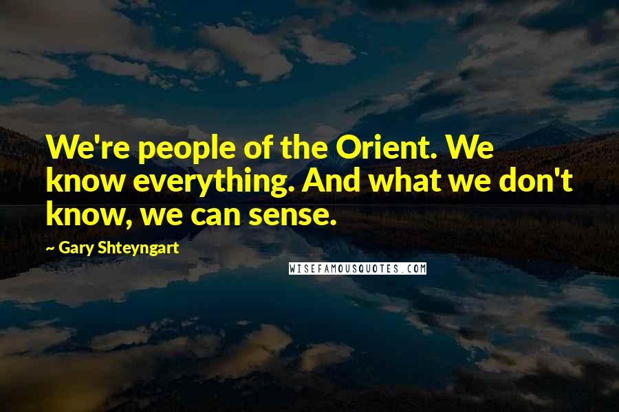 Gary Shteyngart Quotes: We're people of the Orient. We know everything. And what we don't know, we can sense.