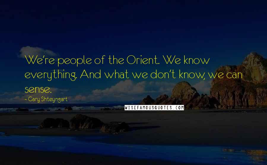 Gary Shteyngart Quotes: We're people of the Orient. We know everything. And what we don't know, we can sense.