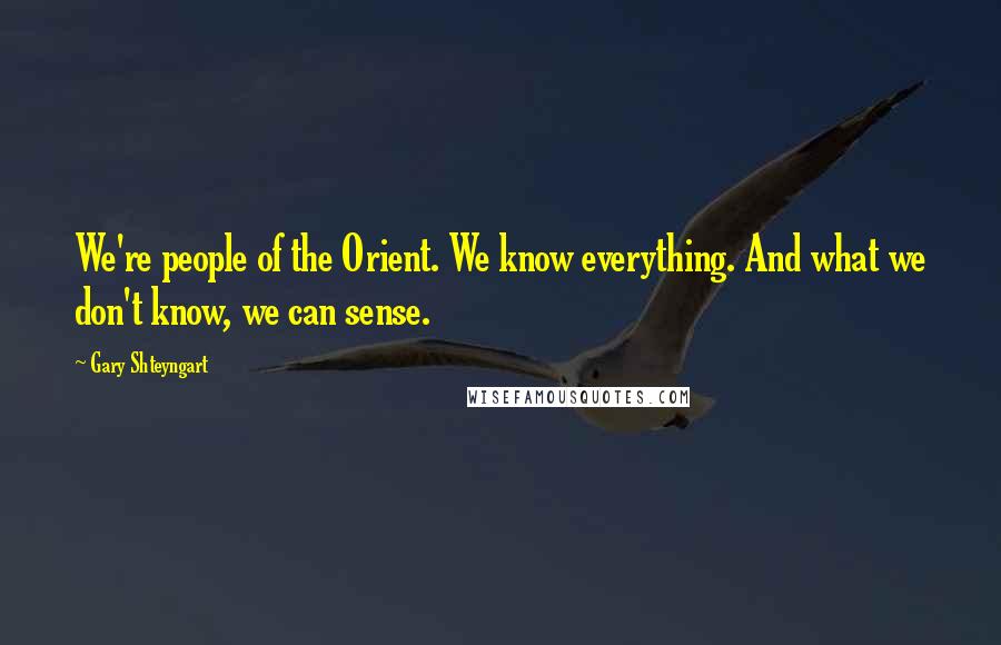 Gary Shteyngart Quotes: We're people of the Orient. We know everything. And what we don't know, we can sense.