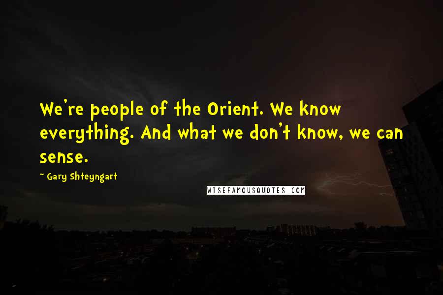 Gary Shteyngart Quotes: We're people of the Orient. We know everything. And what we don't know, we can sense.