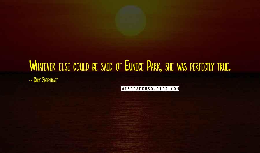 Gary Shteyngart Quotes: Whatever else could be said of Eunice Park, she was perfectly true.