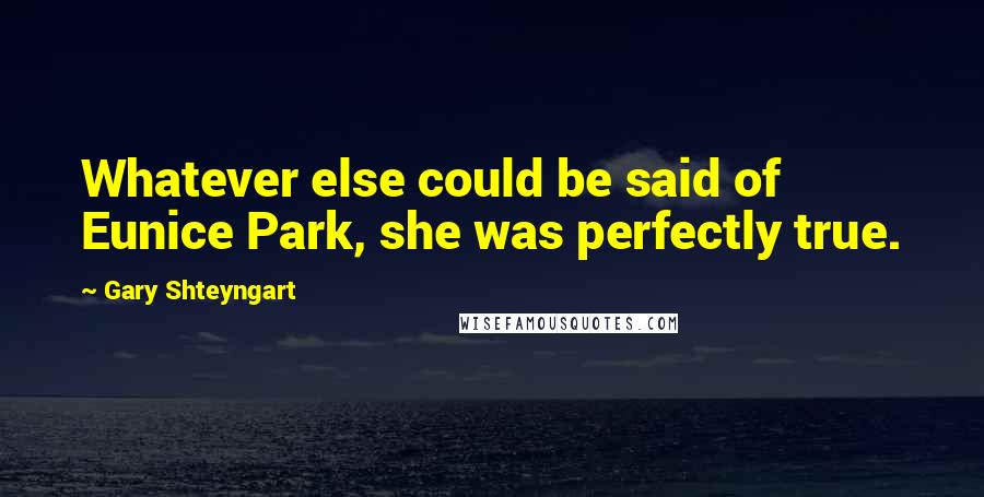 Gary Shteyngart Quotes: Whatever else could be said of Eunice Park, she was perfectly true.