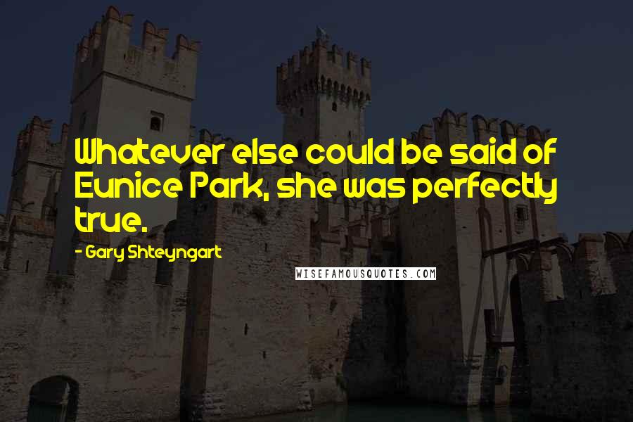 Gary Shteyngart Quotes: Whatever else could be said of Eunice Park, she was perfectly true.