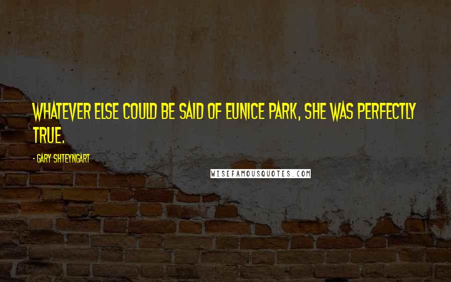 Gary Shteyngart Quotes: Whatever else could be said of Eunice Park, she was perfectly true.