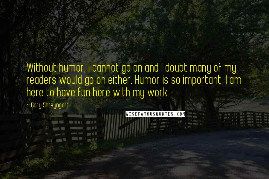 Gary Shteyngart Quotes: Without humor, I cannot go on and I doubt many of my readers would go on either. Humor is so important. I am here to have fun here with my work.