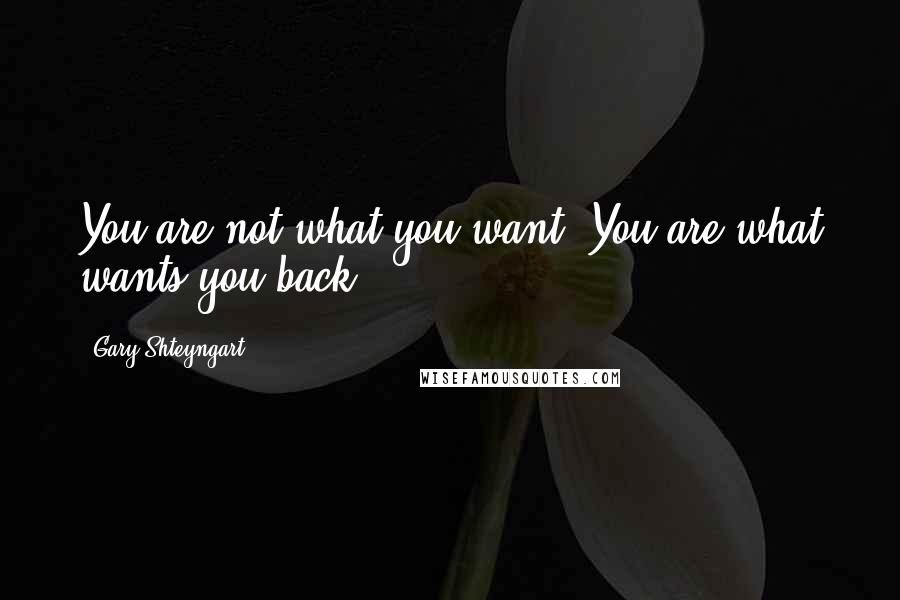 Gary Shteyngart Quotes: You are not what you want. You are what wants you back.