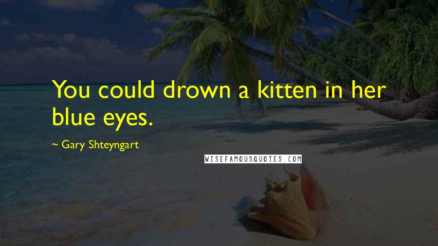 Gary Shteyngart Quotes: You could drown a kitten in her blue eyes.