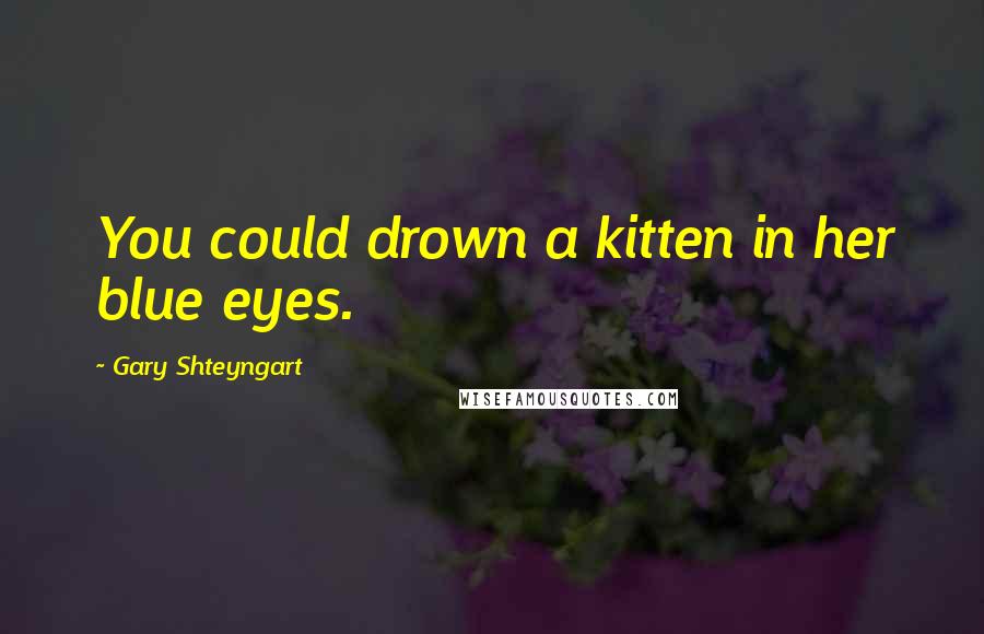 Gary Shteyngart Quotes: You could drown a kitten in her blue eyes.