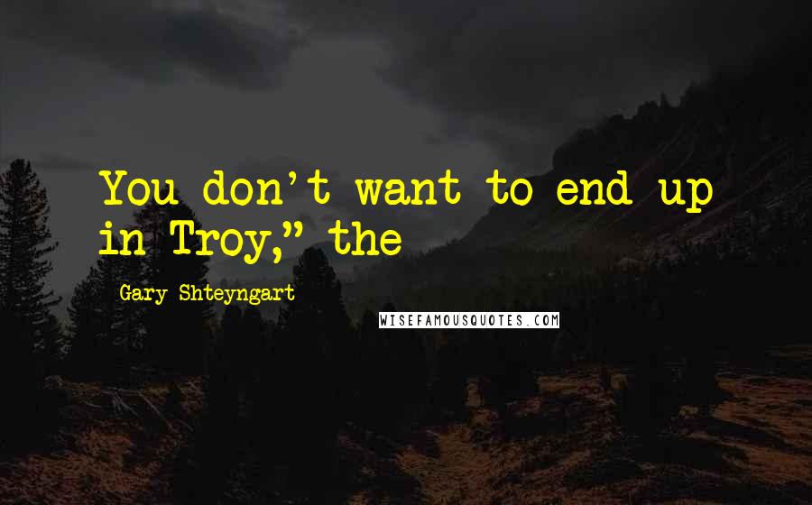 Gary Shteyngart Quotes: You don't want to end up in Troy," the