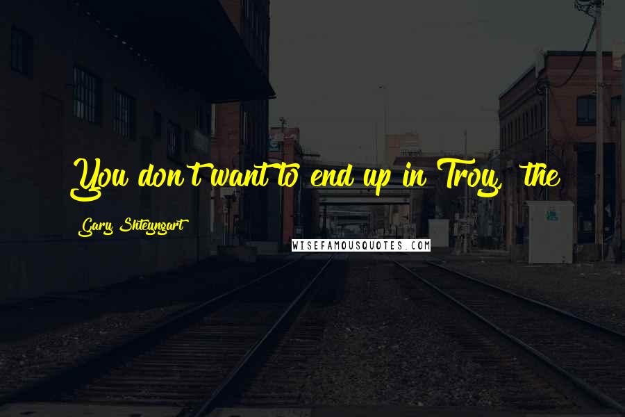 Gary Shteyngart Quotes: You don't want to end up in Troy," the