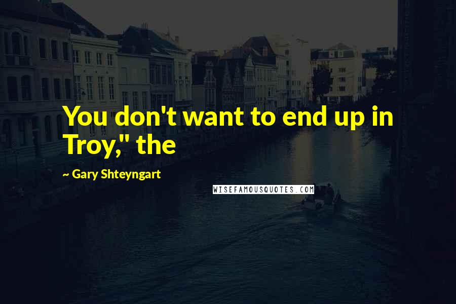 Gary Shteyngart Quotes: You don't want to end up in Troy," the