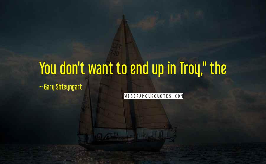 Gary Shteyngart Quotes: You don't want to end up in Troy," the