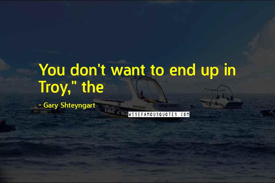 Gary Shteyngart Quotes: You don't want to end up in Troy," the