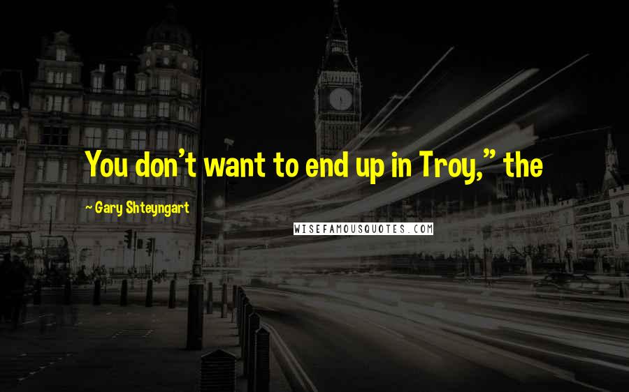Gary Shteyngart Quotes: You don't want to end up in Troy," the